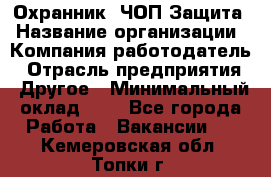 Охранник. ЧОП Защита › Название организации ­ Компания-работодатель › Отрасль предприятия ­ Другое › Минимальный оклад ­ 1 - Все города Работа » Вакансии   . Кемеровская обл.,Топки г.